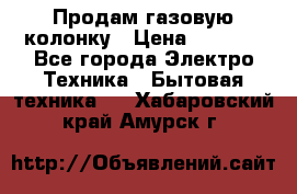 Продам газовую колонку › Цена ­ 3 000 - Все города Электро-Техника » Бытовая техника   . Хабаровский край,Амурск г.